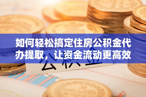 嵩明如何轻松搞定住房公积金代办提取，让资金流动更高效