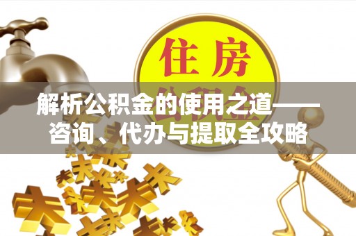 嵩明解析公积金的使用之道——咨询、代办与提取全攻略