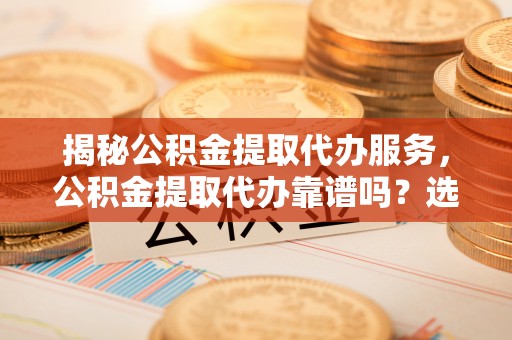 嵩明揭秘公积金提取代办服务，公积金提取代办靠谱吗？选择需谨慎