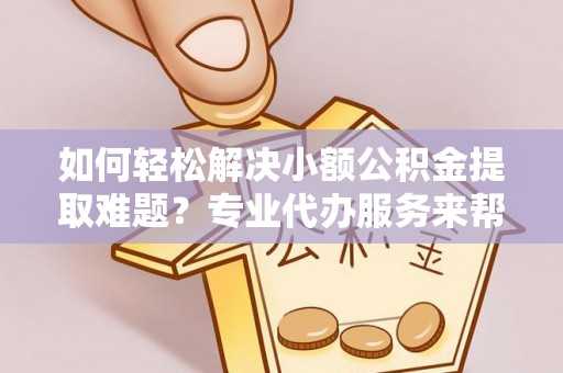 嵩明如何轻松解决小额公积金提取难题？专业代办服务来帮忙