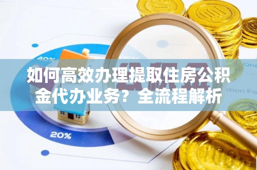 嵩明如何高效办理提取住房公积金代办业务？全流程解析
