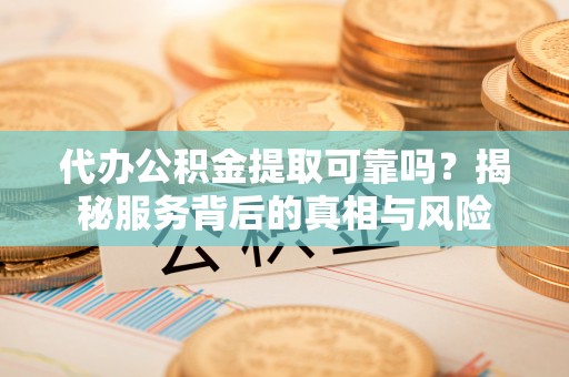 嵩明代办公积金提取可靠吗？揭秘服务背后的真相与风险