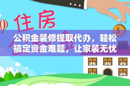 嵩明公积金装修提取代办，轻松搞定资金难题，让家装无忧