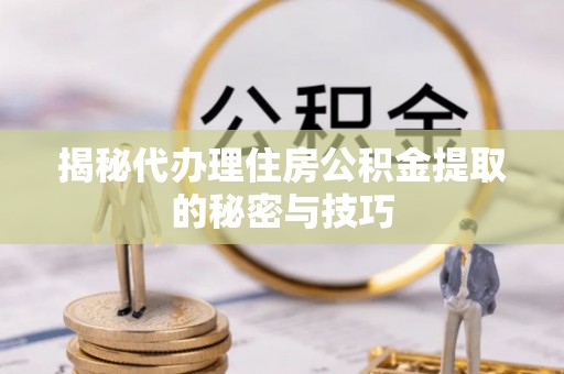 嵩明揭秘代办理住房公积金提取的秘密与技巧