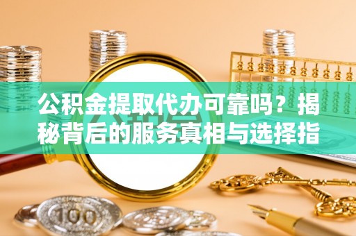 嵩明公积金提取代办可靠吗？揭秘背后的服务真相与选择指南