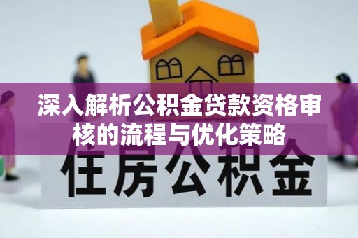 嵩明深入解析公积金贷款资格审核的流程与优化策略