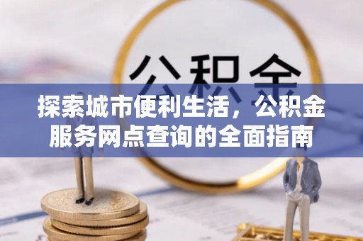 嵩明探索城市便利生活，公积金服务网点查询的全面指南