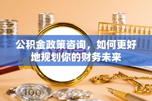 嵩明公积金政策咨询，如何更好地规划你的财务未来