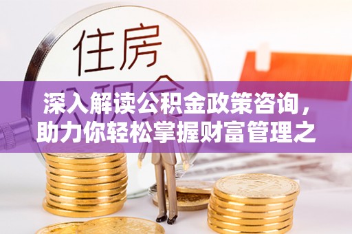 嵩明深入解读公积金政策咨询，助力你轻松掌握财富管理之道