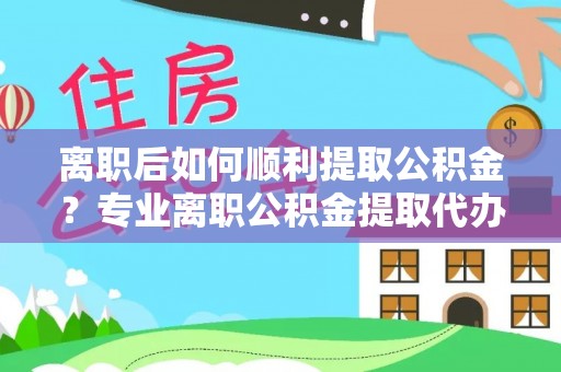 嵩明离职后如何顺利提取公积金？专业离职公积金提取代办服务指南