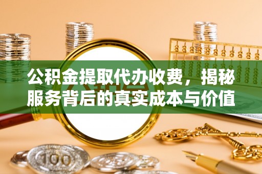 嵩明公积金提取代办收费，揭秘服务背后的真实成本与价值