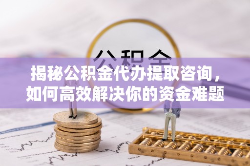 嵩明揭秘公积金代办提取咨询，如何高效解决你的资金难题