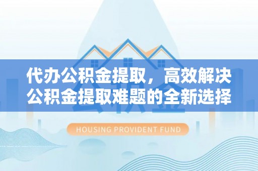 嵩明代办公积金提取，高效解决公积金提取难题的全新选择