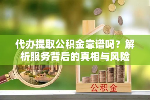 嵩明代办提取公积金靠谱吗？解析服务背后的真相与风险