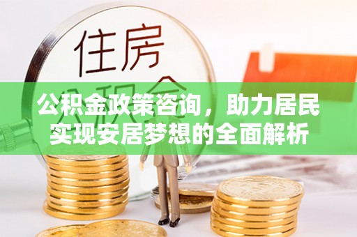 嵩明公积金政策咨询，助力居民实现安居梦想的全面解析