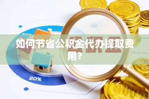 嵩明如何节省公积金代办提取费用？