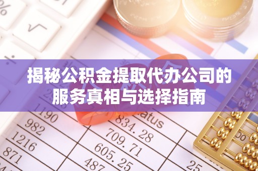 嵩明揭秘公积金提取代办公司的服务真相与选择指南