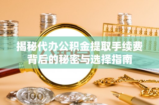 嵩明揭秘代办公积金提取手续费背后的秘密与选择指南