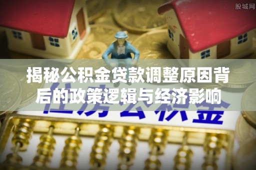 嵩明揭秘公积金贷款调整原因背后的政策逻辑与经济影响