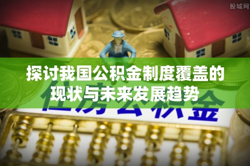 嵩明探讨我国公积金制度覆盖的现状与未来发展趋势