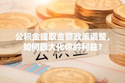 嵩明公积金提取金额政策调整，如何最大化你的利益？