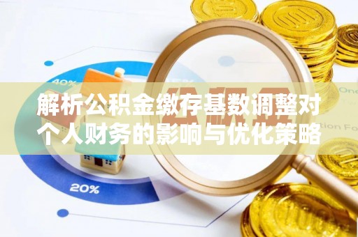 嵩明解析公积金缴存基数调整对个人财务的影响与优化策略