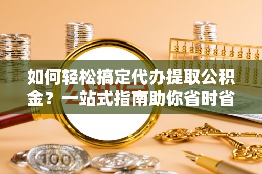 嵩明如何轻松搞定代办提取公积金？一站式指南助你省时省心