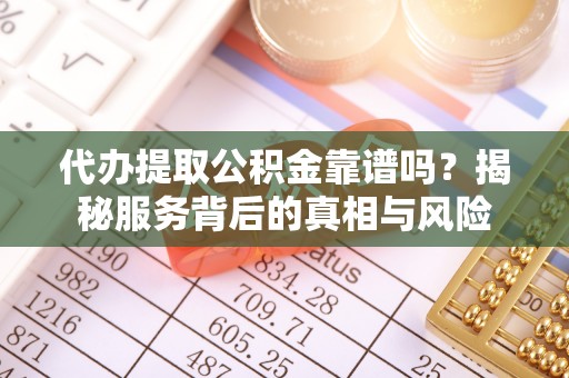 嵩明代办提取公积金靠谱吗？揭秘服务背后的真相与风险