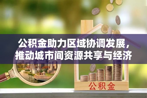 嵩明公积金助力区域协调发展，推动城市间资源共享与经济均衡发展