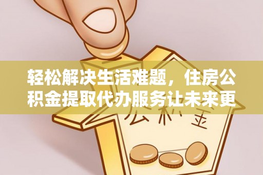 嵩明轻松解决生活难题，住房公积金提取代办服务让未来更安心