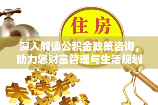 嵩明深入解读公积金政策咨询，助力您财富管理与生活规划