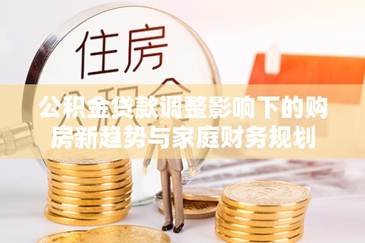 嵩明公积金贷款调整影响下的购房新趋势与家庭财务规划