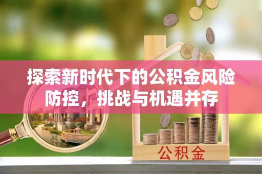 嵩明探索新时代下的公积金风险防控，挑战与机遇并存