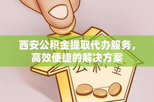 嵩明西安公积金提取代办服务，高效便捷的解决方案