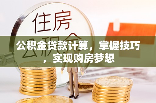 嵩明公积金贷款计算，掌握技巧，实现购房梦想