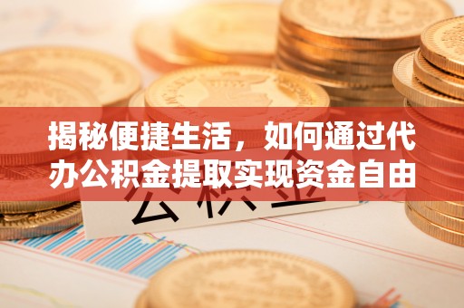 嵩明揭秘便捷生活，如何通过代办公积金提取实现资金自由