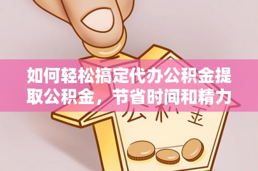嵩明如何轻松搞定代办公积金提取公积金，节省时间和精力的秘密武器