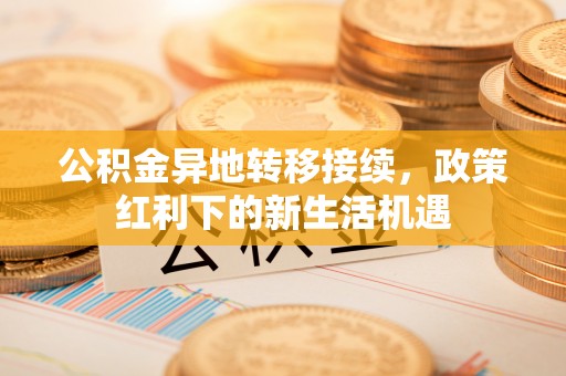 嵩明公积金异地转移接续，政策红利下的新生活机遇