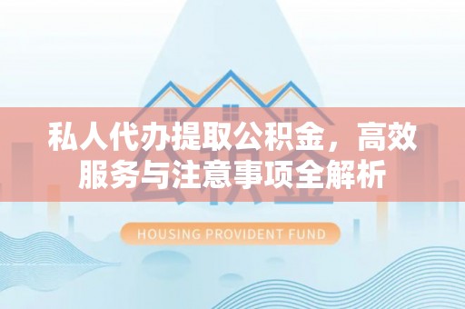 嵩明私人代办提取公积金，高效服务与注意事项全解析
