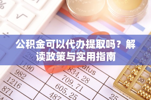 嵩明公积金可以代办提取吗？解读政策与实用指南