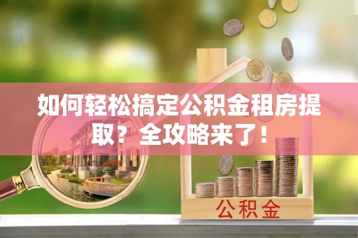 嵩明如何轻松搞定公积金租房提取？全攻略来了！