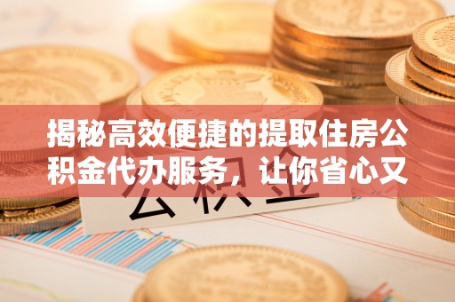 嵩明揭秘高效便捷的提取住房公积金代办服务，让你省心又省力