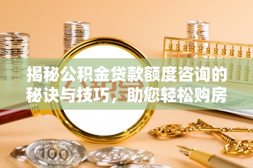 嵩明揭秘公积金贷款额度咨询的秘诀与技巧，助您轻松购房！