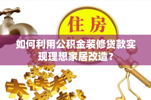 嵩明如何利用公积金装修贷款实现理想家居改造？