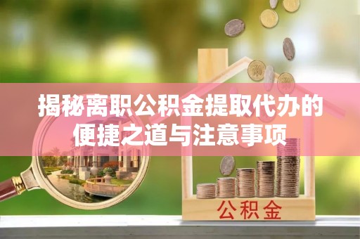 嵩明揭秘离职公积金提取代办的便捷之道与注意事项