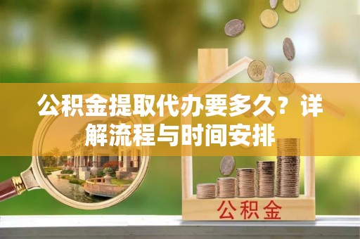嵩明公积金提取代办要多久？详解流程与时间安排
