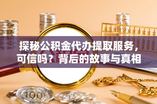嵩明探秘公积金代办提取服务，可信吗？背后的故事与真相