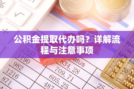 嵩明公积金提取代办吗？详解流程与注意事项