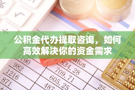 嵩明公积金代办提取咨询，如何高效解决你的资金需求