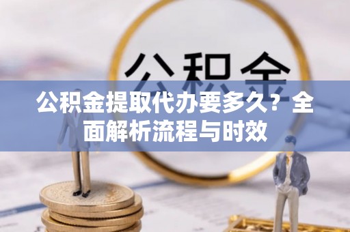 嵩明公积金提取代办要多久？全面解析流程与时效